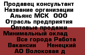 Продавец-консультант › Название организации ­ Альянс-МСК, ООО › Отрасль предприятия ­ Оптовые продажи › Минимальный оклад ­ 25 000 - Все города Работа » Вакансии   . Ненецкий АО,Волоковая д.